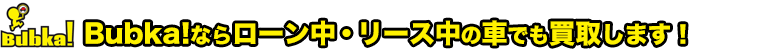Bubka!ならローン中・リース中の車でも買取します！