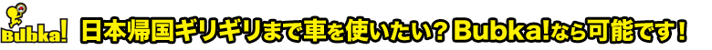 日本帰国ギリギリまで車を使いたい？Bubka!なら可能です！